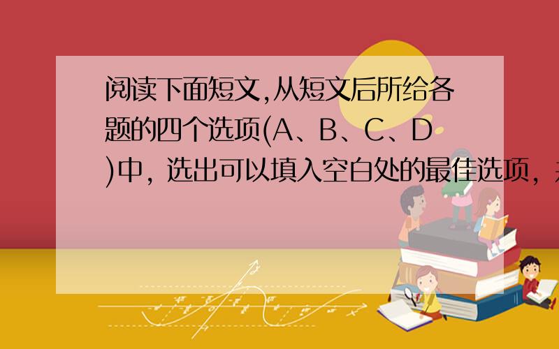 阅读下面短文,从短文后所给各题的四个选项(A、B、C、D)中, 选出可以填入空白处的最佳选项，并在答题卡上将该项涂黑。