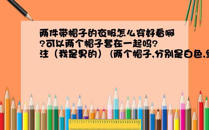 两件带帽子的衣服怎么穿好看啊?可以两个帽子套在一起吗? 注（我是男的） (两个帽子,分别是白色,红色）