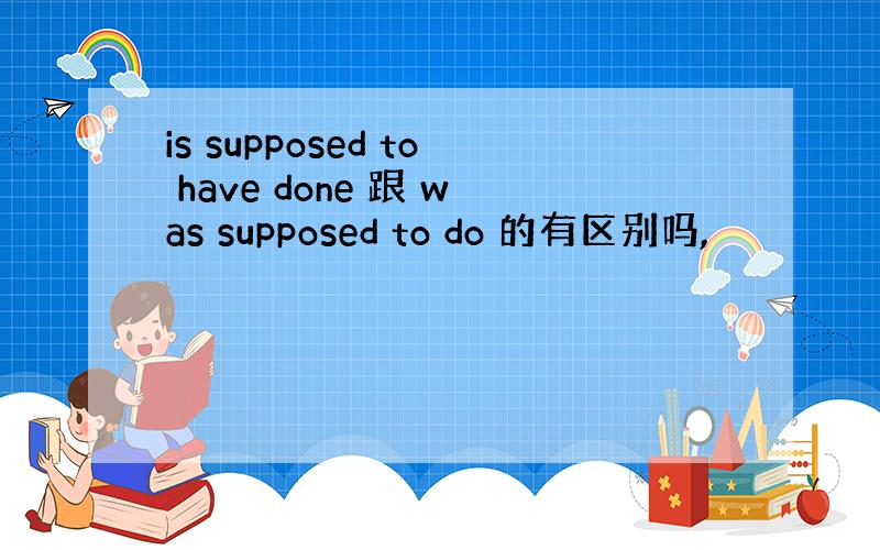 is supposed to have done 跟 was supposed to do 的有区别吗,