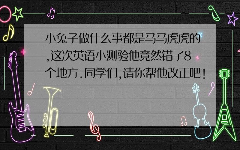 小兔子做什么事都是马马虎虎的,这次英语小测验他竟然错了8个地方.同学们,请你帮他改正吧!