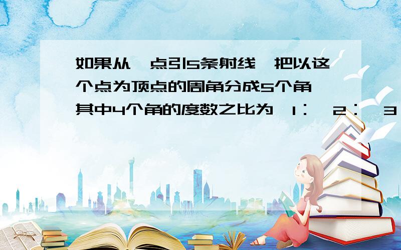 如果从一点引5条射线,把以这个点为顶点的周角分成5个角,其中4个角的度数之比为∠1：∠2：∠3：∠4=1:3:4:5,∠