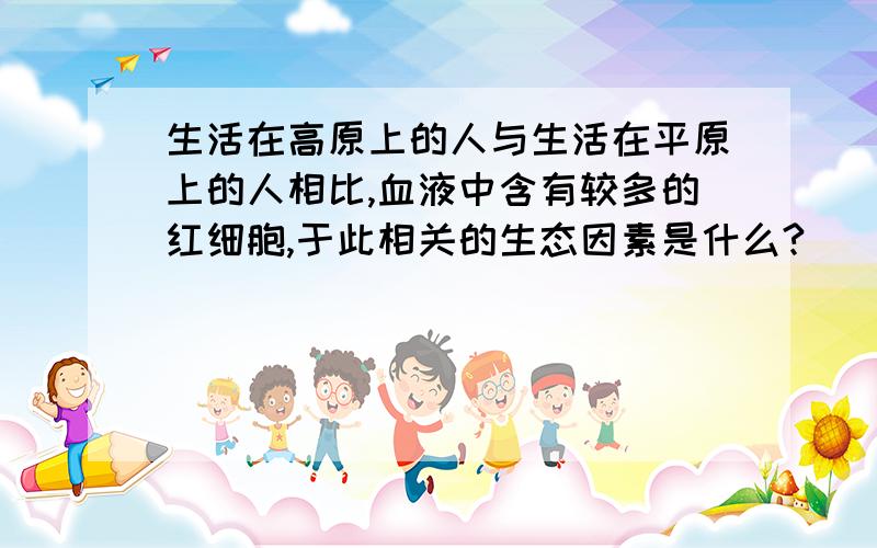 生活在高原上的人与生活在平原上的人相比,血液中含有较多的红细胞,于此相关的生态因素是什么?