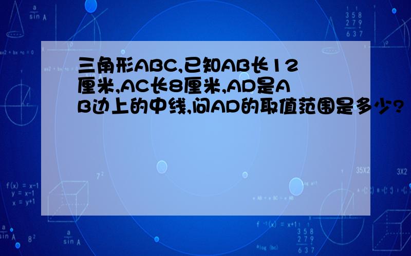 三角形ABC,已知AB长12厘米,AC长8厘米,AD是AB边上的中线,问AD的取值范围是多少?