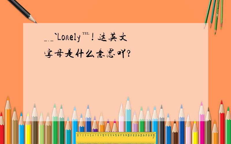 ﹎`Lonely℡! 这英文字母是什么意思吖?