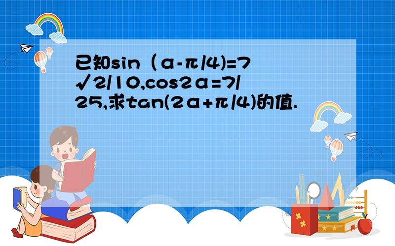 已知sin（α-π/4)=7√2/10,cos2α=7/25,求tan(2α+π/4)的值.