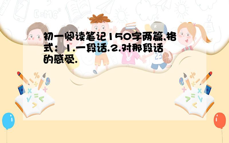 初一阅读笔记150字两篇,格式：1.一段话.2.对那段话的感受.