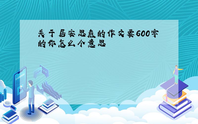 关于居安思危的作文要600字的你怎么个意思