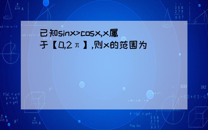 已知sinx>cosx,x属于【0,2π】,则x的范围为