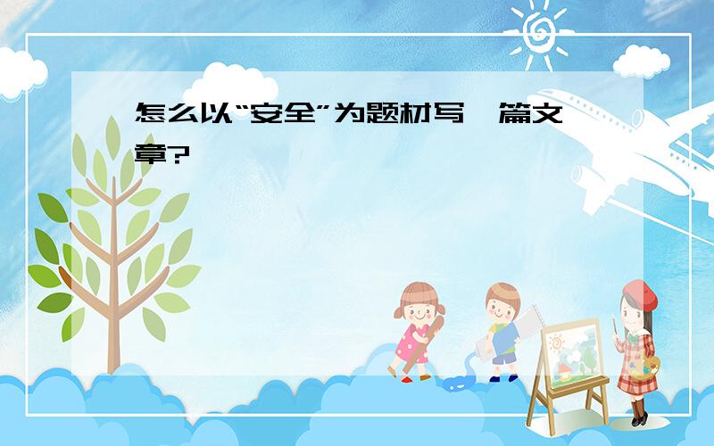 怎么以“安全”为题材写一篇文章?