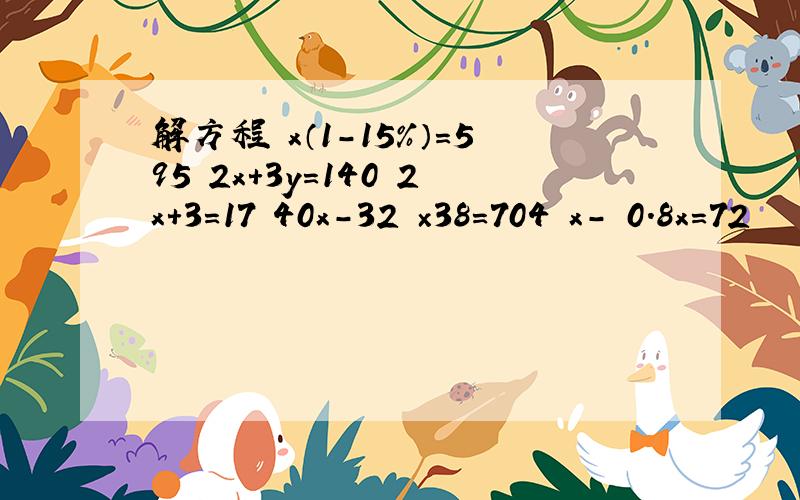 解方程 x（1－15％）=595 2x+3y=140 2x+3=17 40x－32 ×38=704 x－ 0.8x=72