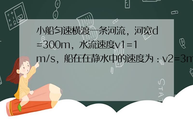 小船匀速横渡一条河流，河宽d=300m，水流速度v1=1m/s，船在在静水中的速度为：v2=3m/s．欲按下列要求过河，