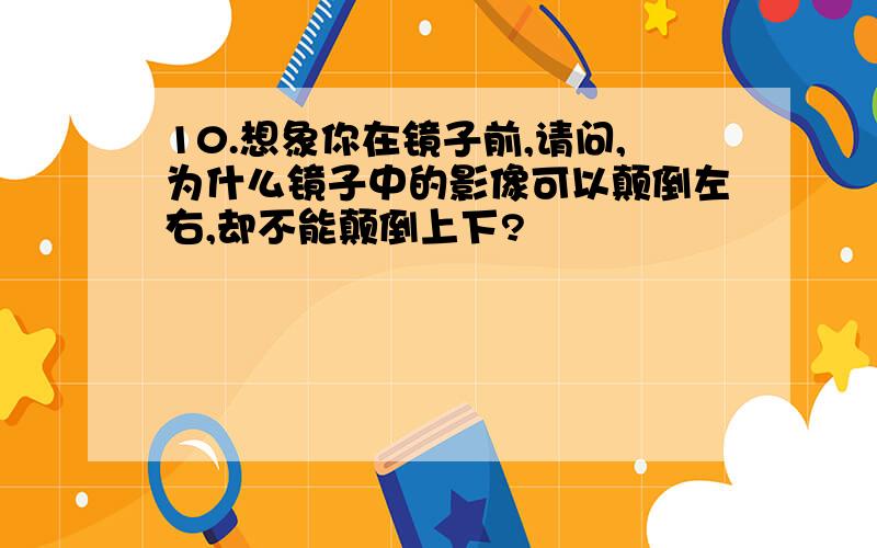 10.想象你在镜子前,请问,为什么镜子中的影像可以颠倒左右,却不能颠倒上下?