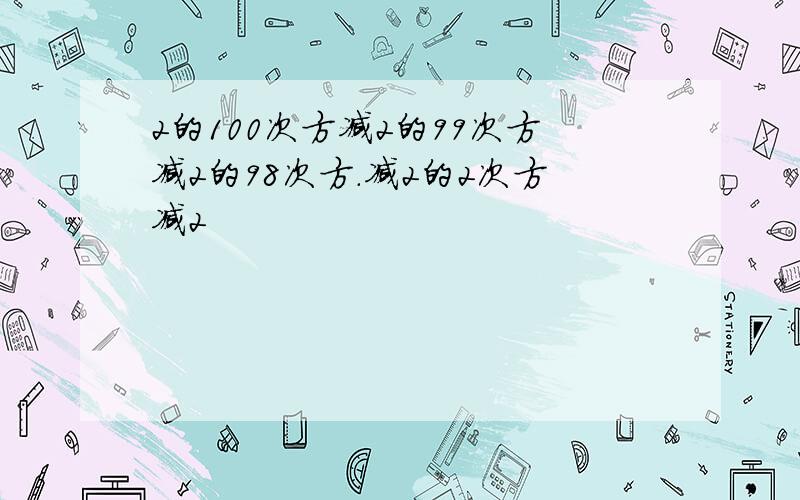 2的100次方减2的99次方减2的98次方.减2的2次方减2