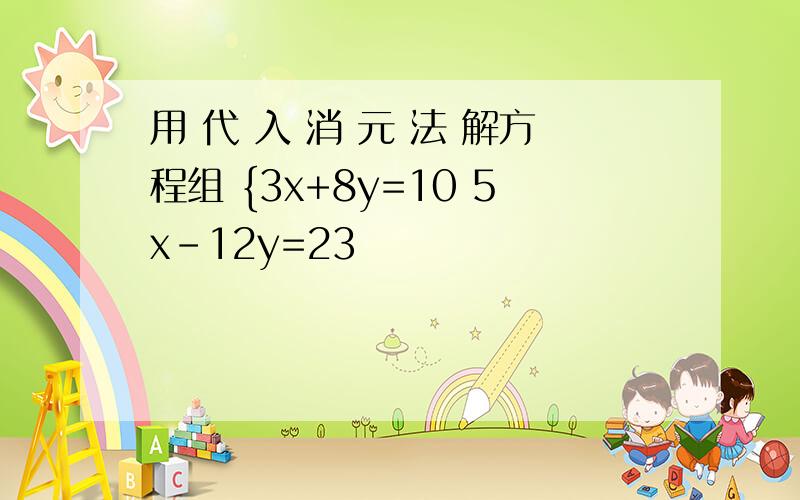 用 代 入 消 元 法 解方程组 {3x+8y=10 5x-12y=23