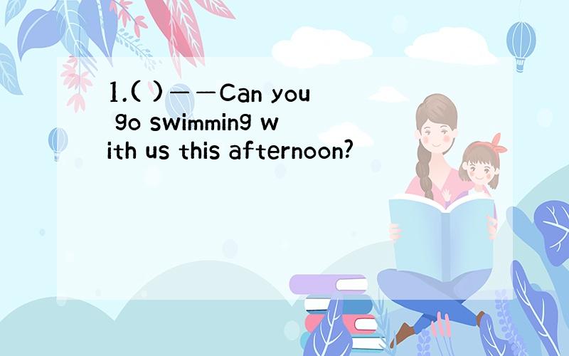 1.( )——Can you go swimming with us this afternoon?