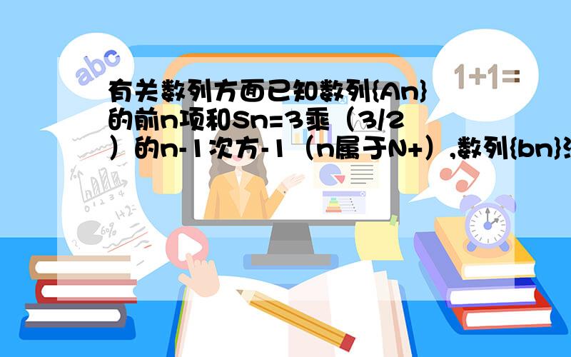 有关数列方面已知数列{An}的前n项和Sn=3乘（3/2）的n-1次方-1（n属于N+）,数列{bn}满足bn=An+1