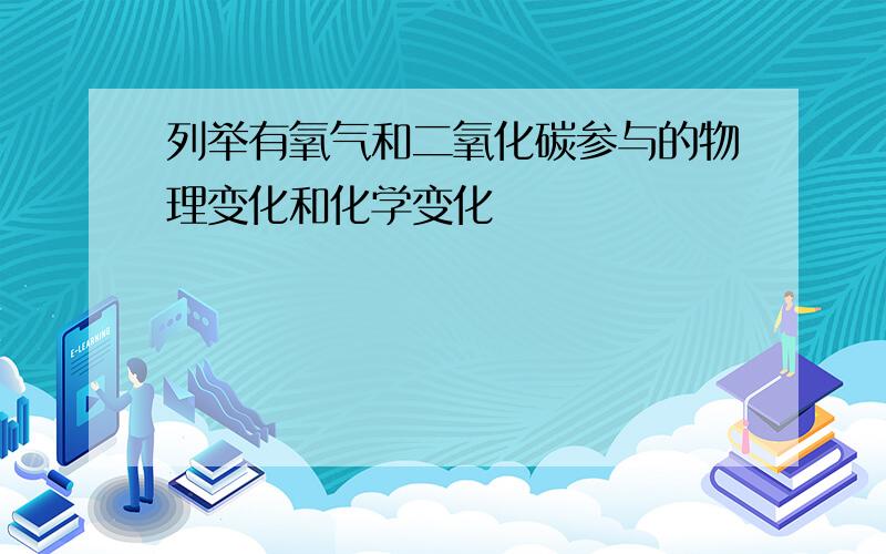 列举有氧气和二氧化碳参与的物理变化和化学变化