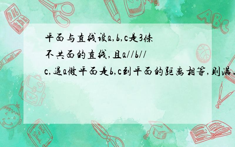 平面与直线设a,b,c是3条不共面的直线,且a//b//c,过a做平面是b,c到平面的距离相等,则满足以上条件的平面有几