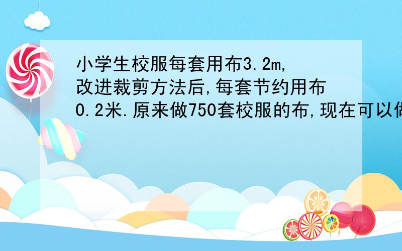 小学生校服每套用布3.2m,改进裁剪方法后,每套节约用布0.2米.原来做750套校服的布,现在可以做多少套?