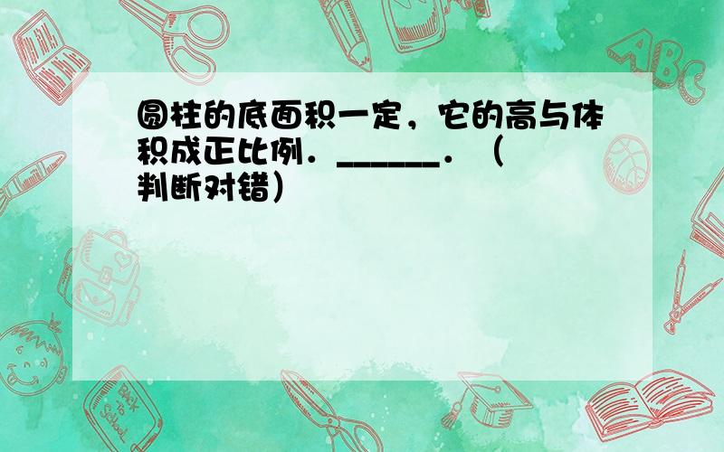 圆柱的底面积一定，它的高与体积成正比例．______．（判断对错）