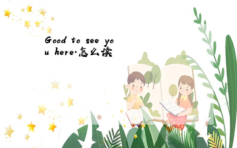 Good to see you here.怎么读