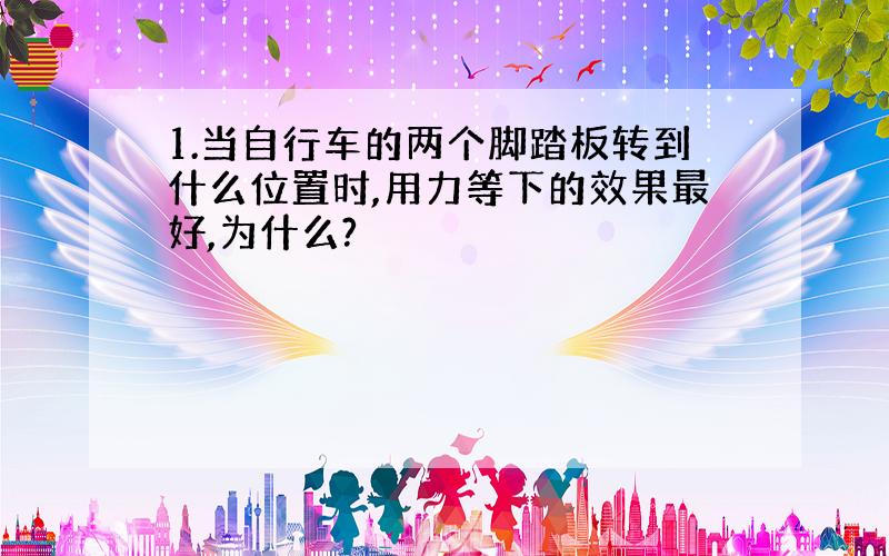 1.当自行车的两个脚踏板转到什么位置时,用力等下的效果最好,为什么?