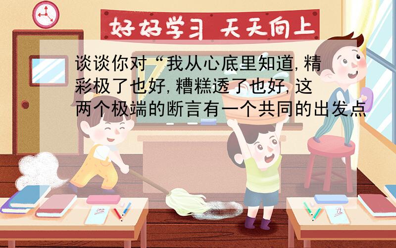 谈谈你对“我从心底里知道,精彩极了也好,糟糕透了也好,这两个极端的断言有一个共同的出发点