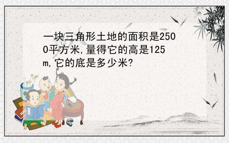 一块三角形土地的面积是2500平方米,量得它的高是125m,它的底是多少米?