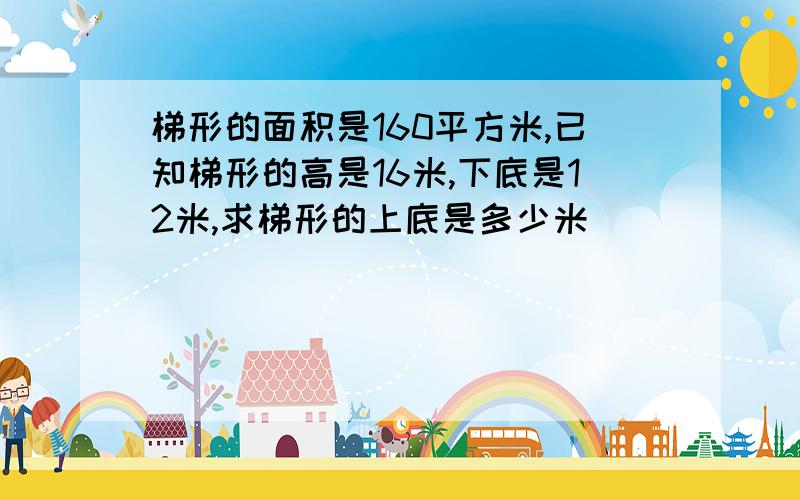 梯形的面积是160平方米,已知梯形的高是16米,下底是12米,求梯形的上底是多少米