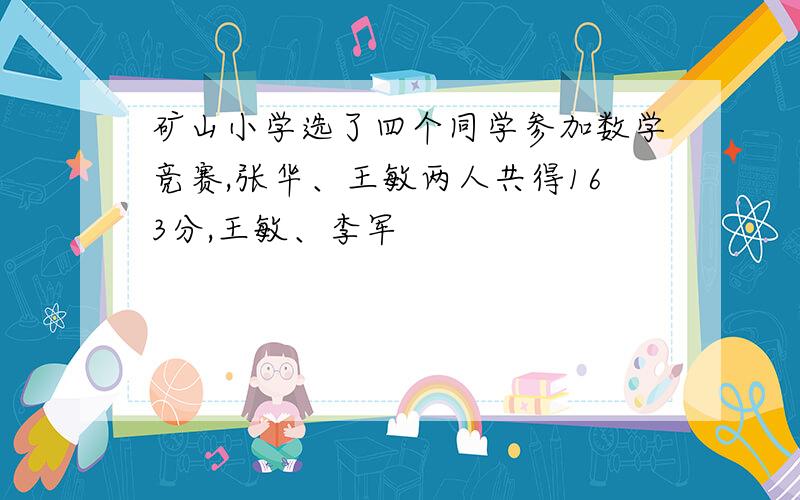 矿山小学选了四个同学参加数学竞赛,张华、王敏两人共得163分,王敏、李军