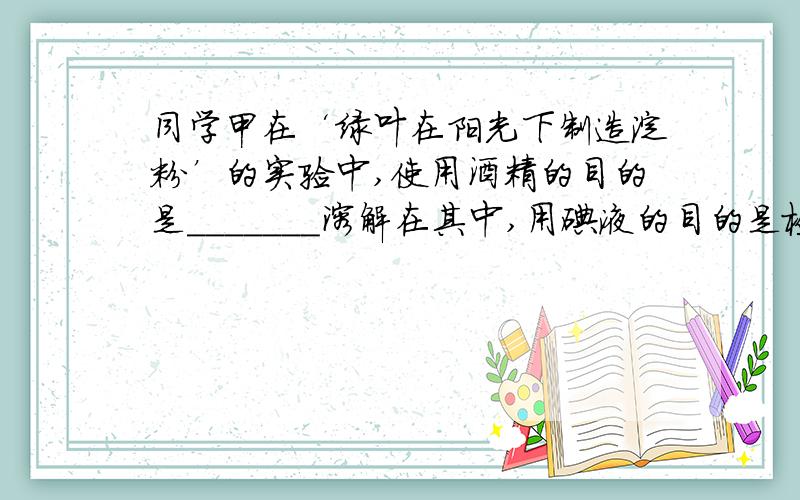 同学甲在‘绿叶在阳光下制造淀粉’的实验中,使用酒精的目的是_______溶解在其中,用碘液的目的是检查叶片中是否有___