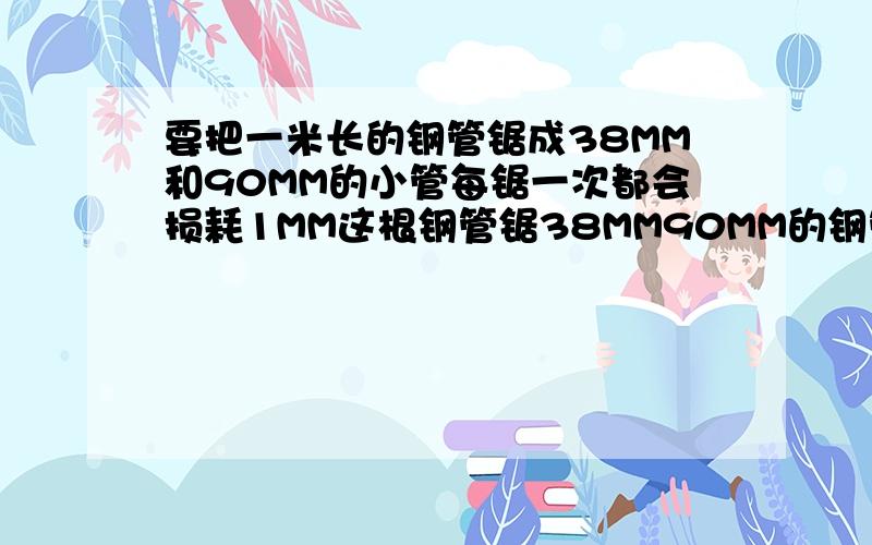 要把一米长的钢管锯成38MM和90MM的小管每锯一次都会损耗1MM这根钢管锯38MM90MM的钢管各多少根才最节省?