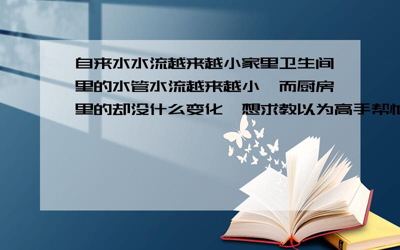 自来水水流越来越小家里卫生间里的水管水流越来越小,而厨房里的却没什么变化,想求教以为高手帮忙支招,什么原因,