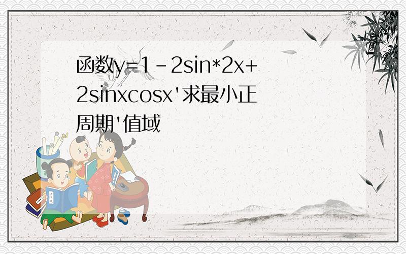 函数y=1-2sin*2x+2sinxcosx'求最小正周期'值域