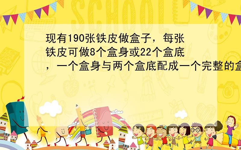 现有190张铁皮做盒子，每张铁皮可做8个盒身或22个盒底，一个盒身与两个盒底配成一个完整的盒子，用多少张铁皮做盒身，多少