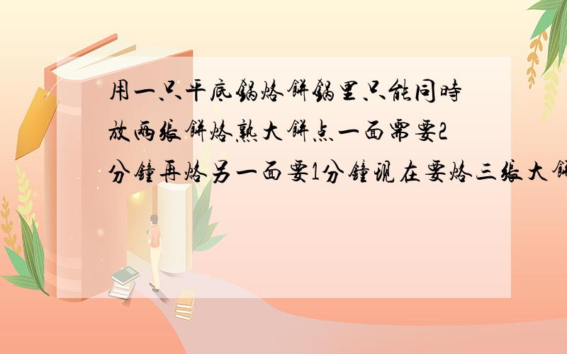 用一只平底锅烙饼锅里只能同时放两张饼烙熟大饼点一面需要2分钟再烙另一面要1分钟现在要烙三张大饼