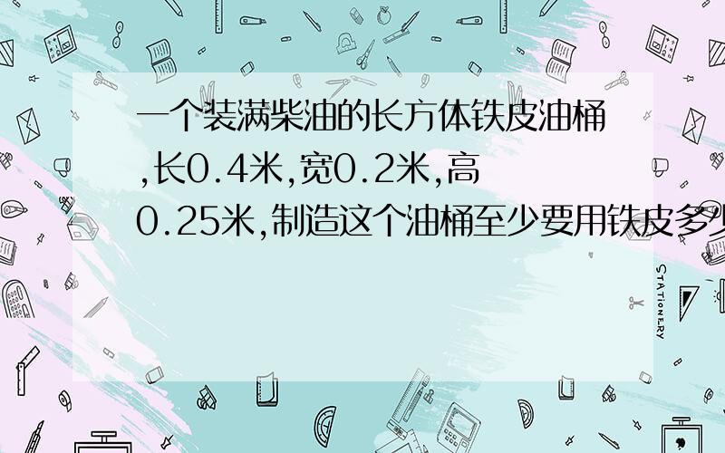 一个装满柴油的长方体铁皮油桶,长0.4米,宽0.2米,高0.25米,制造这个油桶至少要用铁皮多少平方米?