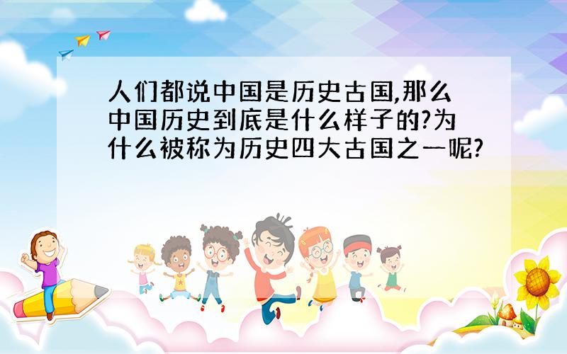 人们都说中国是历史古国,那么中国历史到底是什么样子的?为什么被称为历史四大古国之一呢?