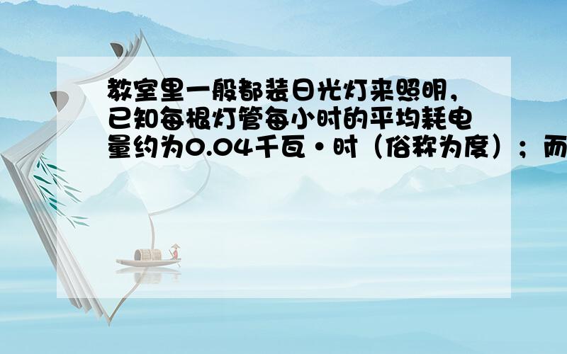 教室里一般都装日光灯来照明，已知每根灯管每小时的平均耗电量约为0.04千瓦•时（俗称为度）；而1度电（1千瓦•时）价格是