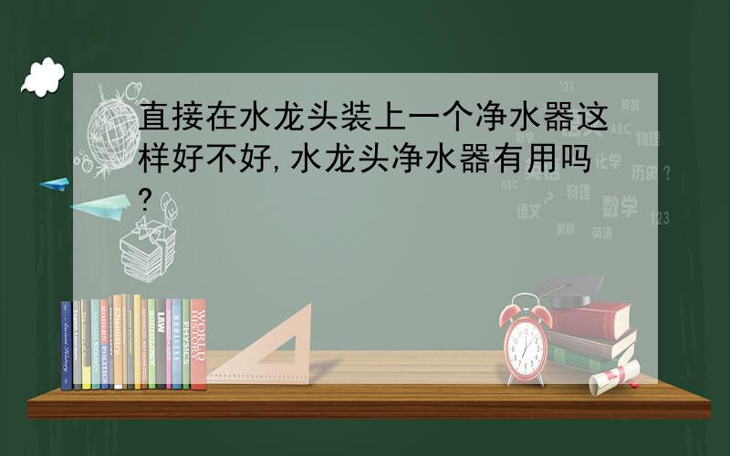 直接在水龙头装上一个净水器这样好不好,水龙头净水器有用吗?