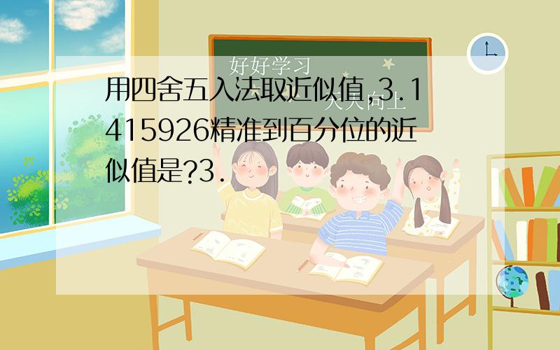 用四舍五入法取近似值,3.1415926精准到百分位的近似值是?3.