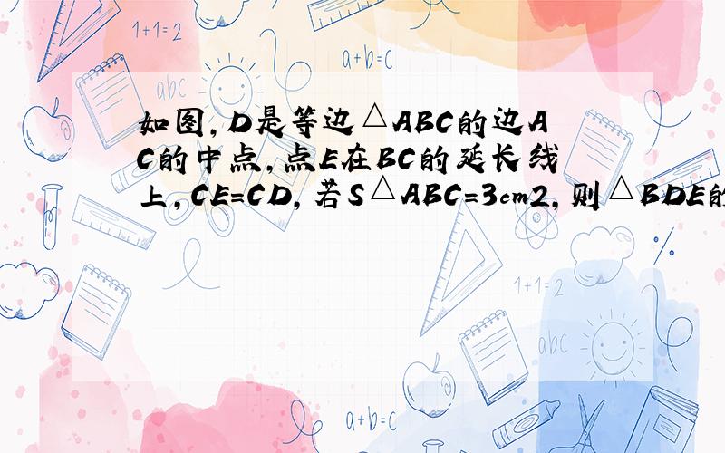 如图，D是等边△ABC的边AC的中点，点E在BC的延长线上，CE=CD，若S△ABC=3cm2，则△BDE的周长是 __