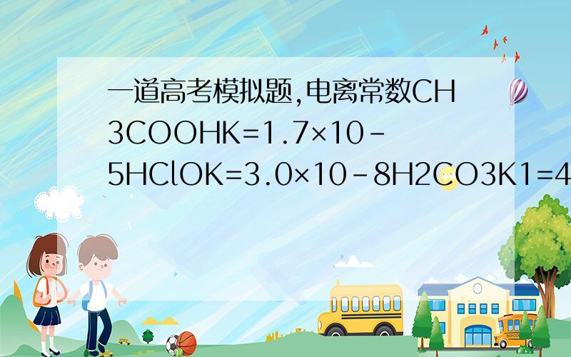 一道高考模拟题,电离常数CH3COOHK=1.7×10-5HClOK=3.0×10-8H2CO3K1=4.3×10-7K