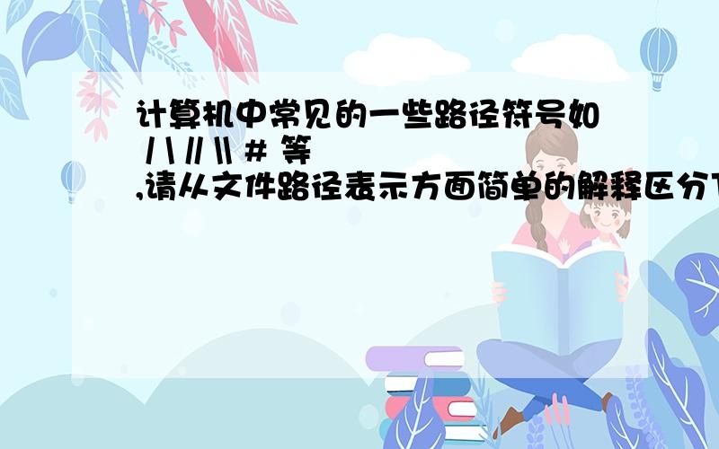 计算机中常见的一些路径符号如 / \ // \\ # 等,请从文件路径表示方面简单的解释区分下.