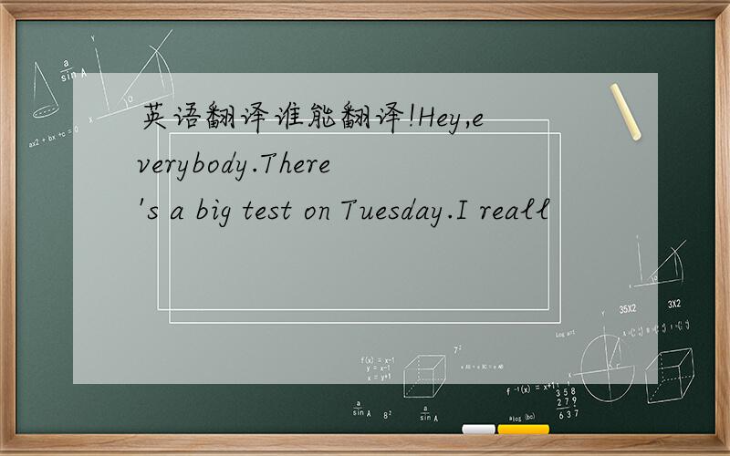 英语翻译谁能翻译!Hey,everybody.There's a big test on Tuesday.I reall