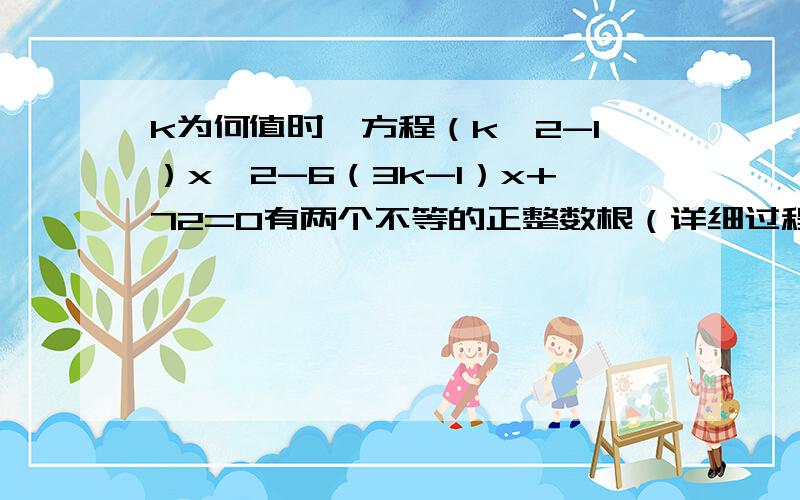 k为何值时,方程（k^2-1）x^2-6（3k-1）x+72=0有两个不等的正整数根（详细过程,高悬赏）