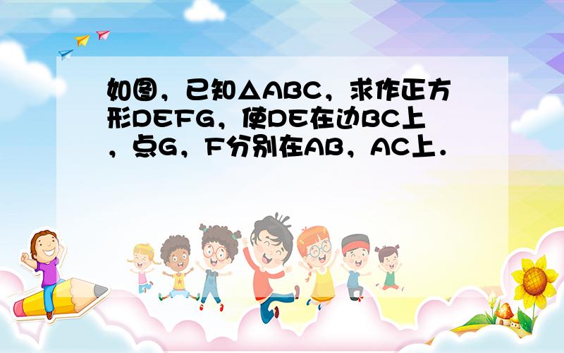 如图，已知△ABC，求作正方形DEFG，使DE在边BC上，点G，F分别在AB，AC上．