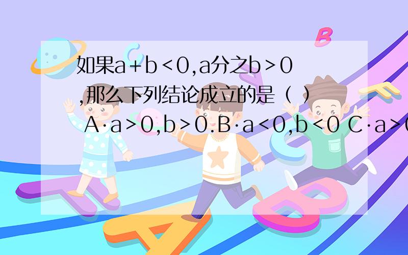 如果a＋b＜0,a分之b＞0,那么下列结论成立的是（ ） A·a＞0,b＞0.B·a＜0,b＜0 C·a＞0,b＜0 D