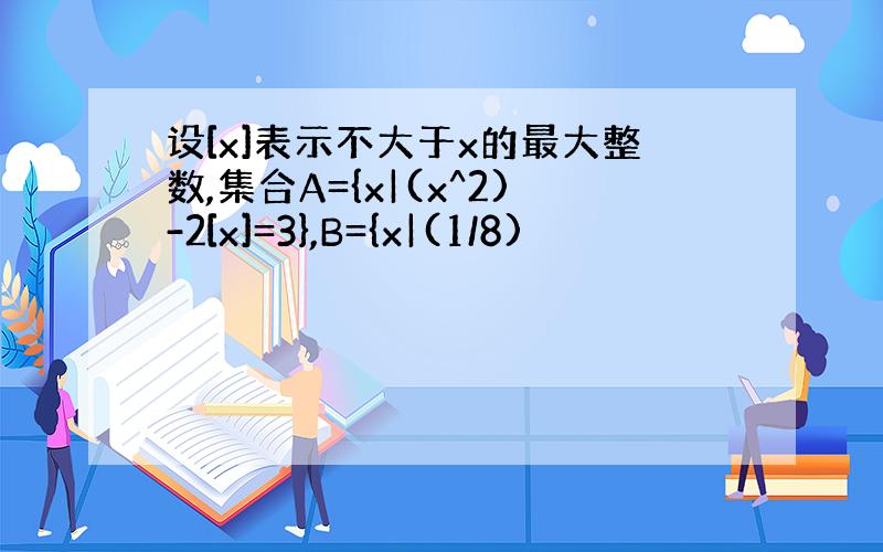 设[x]表示不大于x的最大整数,集合A={x|(x^2)-2[x]=3},B={x|(1/8)