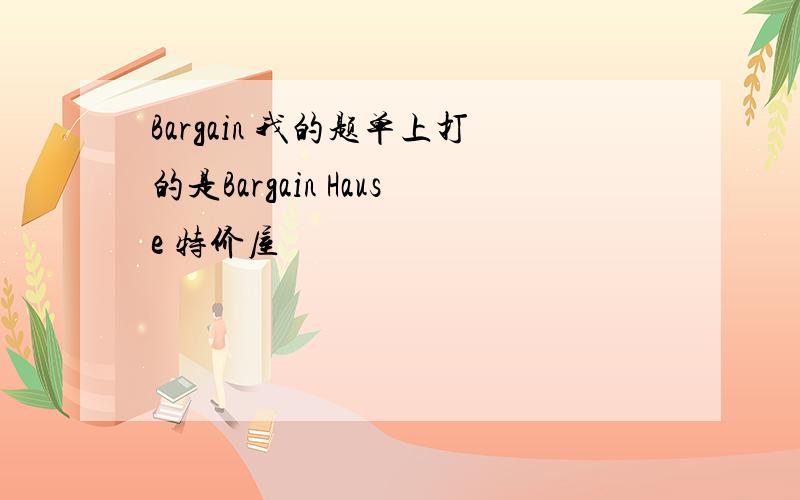 Bargain 我的题单上打的是Bargain Hause 特价屋